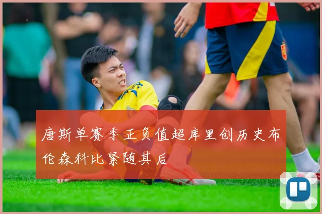 唐斯单赛季正负值超库里创历史布伦森科比紧随其后