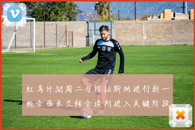 红鸟计划周二与格拉斯纳进行新一轮会面米兰转会谈判进入关键阶段