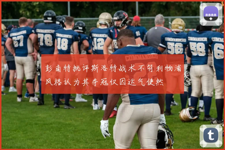 彭南特批评斯洛特战术不符利物浦风格认为其夺冠仅因运气使然