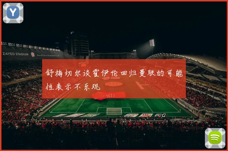 舒梅切尔谈霍伊伦回归曼联的可能性表示不乐观