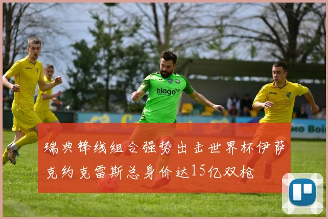 瑞典锋线组合强势出击世界杯伊萨克约克雷斯总身价达15亿双枪