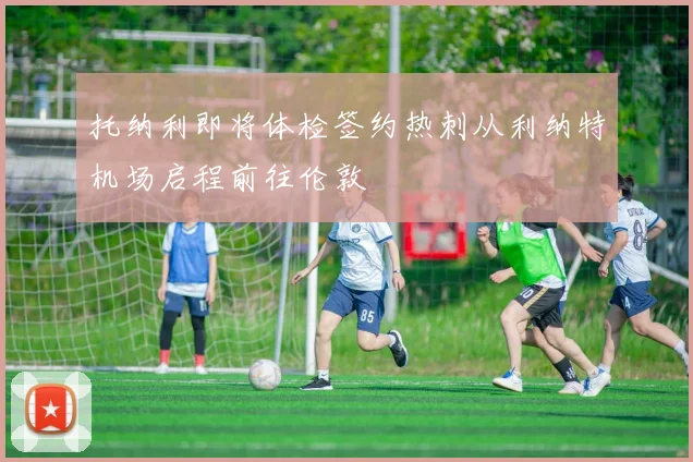 托纳利即将体检签约热刺从利纳特机场启程前往伦敦