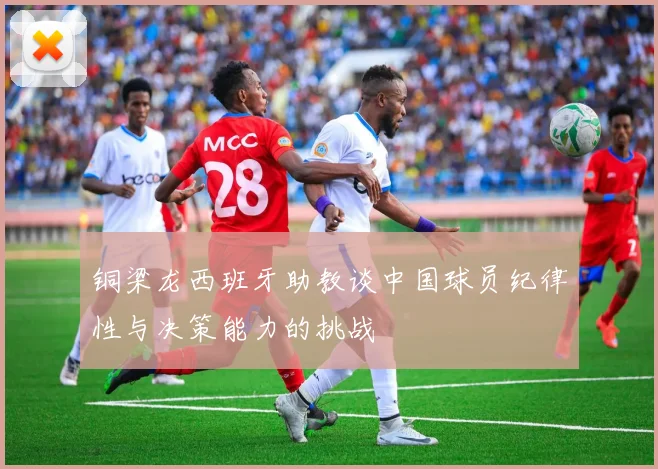铜梁龙西班牙助教谈中国球员纪律性与决策能力的挑战