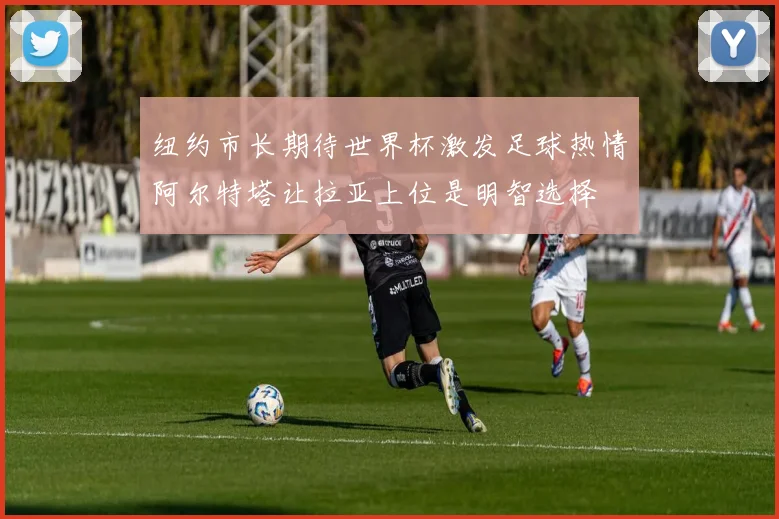 纽约市长期待世界杯激发足球热情阿尔特塔让拉亚上位是明智选择