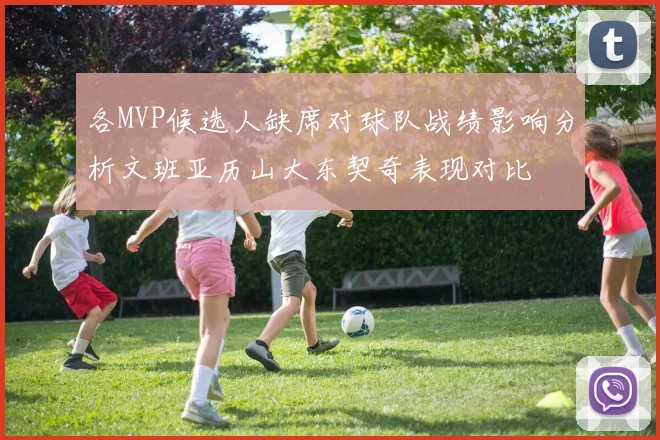各MVP候选人缺席对球队战绩影响分析文班亚历山大东契奇表现对比