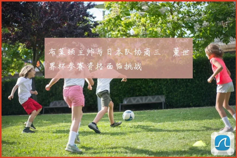 布莱顿主帅与日本队协商三笘薰世界杯参赛资格面临挑战