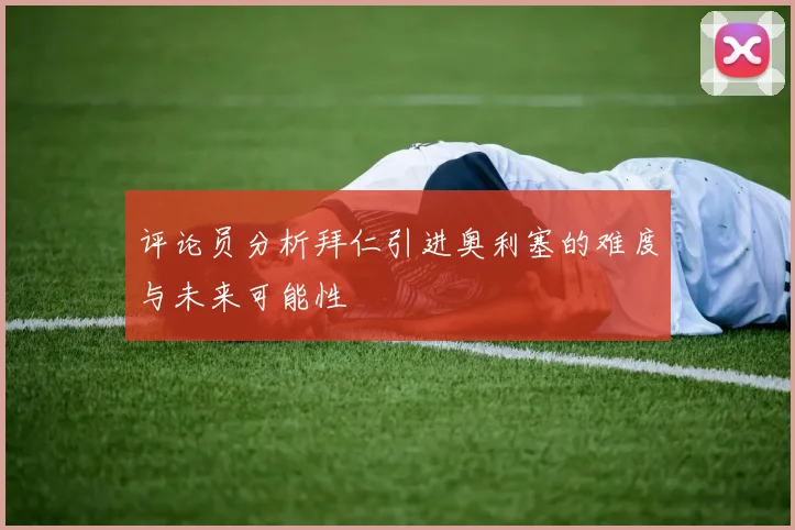 评论员分析拜仁引进奥利塞的难度与未来可能性