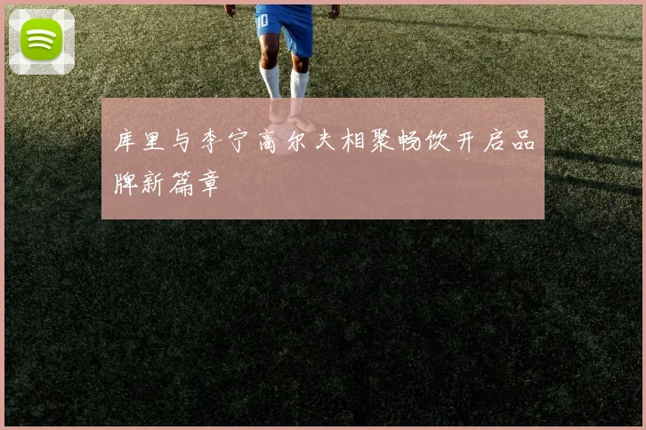 库里与李宁高尔夫相聚畅饮开启品牌新篇章
