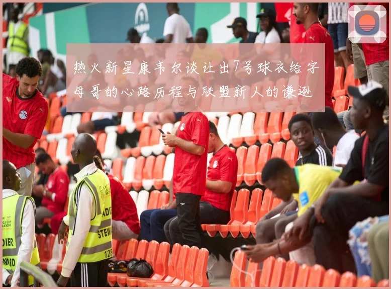 热火新星康韦尔谈让出7号球衣给字母哥的心路历程与联盟新人的谦逊态度