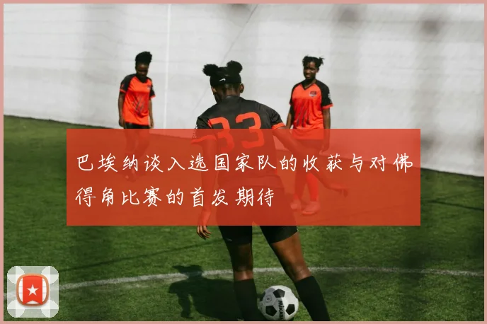 巴埃纳谈入选国家队的收获与对佛得角比赛的首发期待