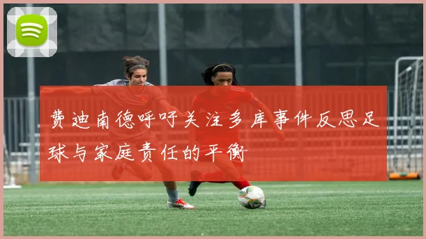 费迪南德呼吁关注多库事件反思足球与家庭责任的平衡