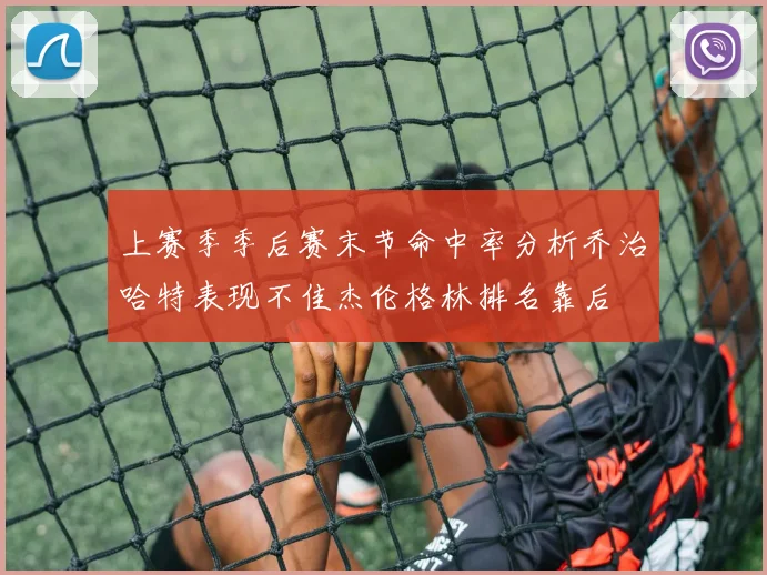 上赛季季后赛末节命中率分析乔治哈特表现不佳杰伦格林排名靠后