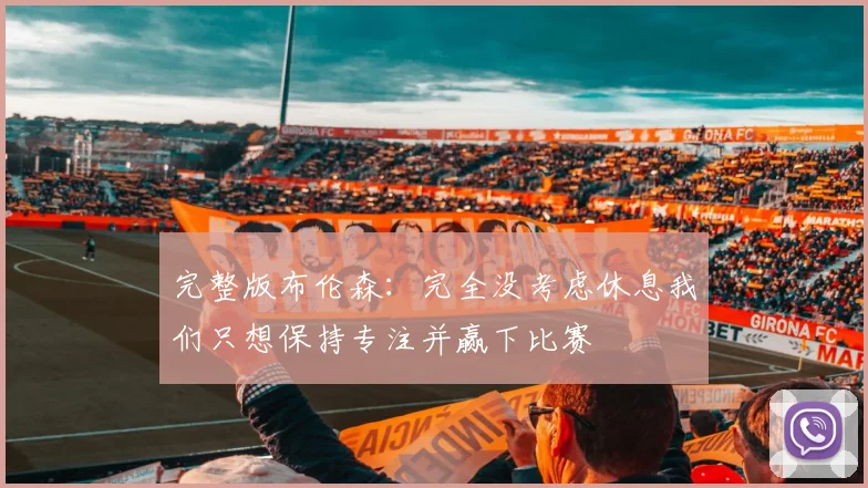 完整版布伦森：完全没考虑休息我们只想保持专注并赢下比赛