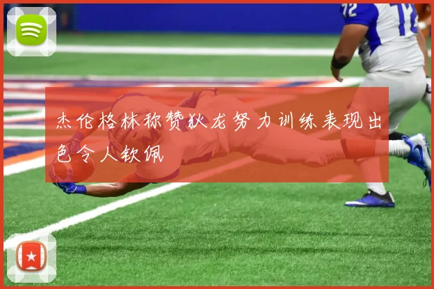 杰伦格林称赞狄龙努力训练表现出色令人钦佩