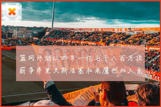 篮网计划以四年一亿七千八百万顶薪争夺里夫斯活塞和老鹰也加入竞标行列