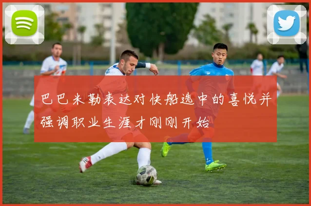 巴巴米勒表达对快船选中的喜悦并强调职业生涯才刚刚开始