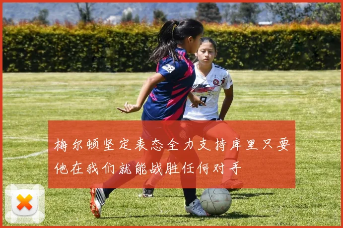 梅尔顿坚定表态全力支持库里只要他在我们就能战胜任何对手