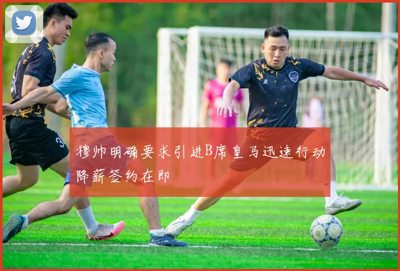 穆帅明确要求引进B席皇马迅速行动降薪签约在即