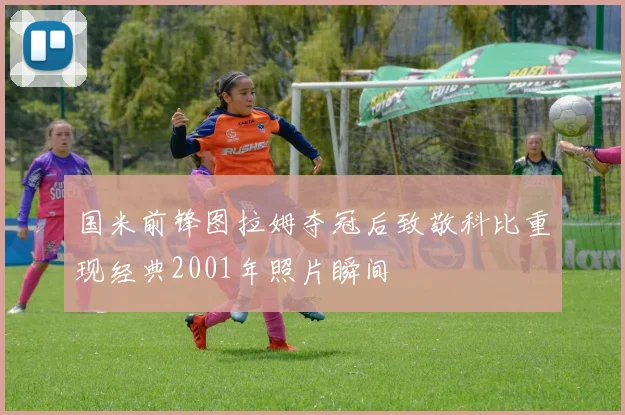 国米前锋图拉姆夺冠后致敬科比重现经典2001年照片瞬间