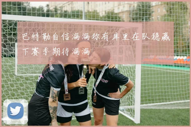 巴特勒自信满满称有库里在队稳赢下赛季期待满满