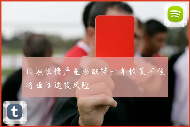 门迪伤情严重或缺阵一年恢复不佳将面临退役风险